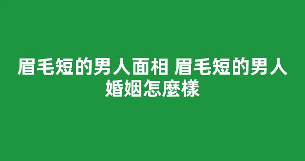 眉毛短的男人面相 眉毛短的男人婚姻怎麼樣